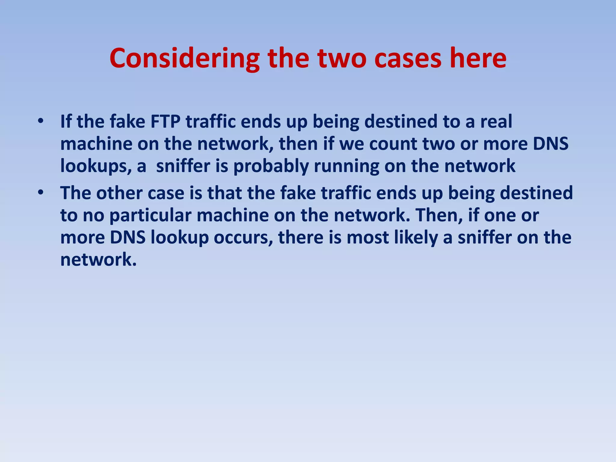 Considering the two cases hereIf the fake FTP traffic ends up being destined to a real machine on the network, then if we count two or more DNS lookups, a  sniffer is probably running on the networkThe other case is that the fake traffic ends up being destined to no particular machine on the network. Then, if one or more DNS lookup occurs, there is most likely a sniffer on the network.