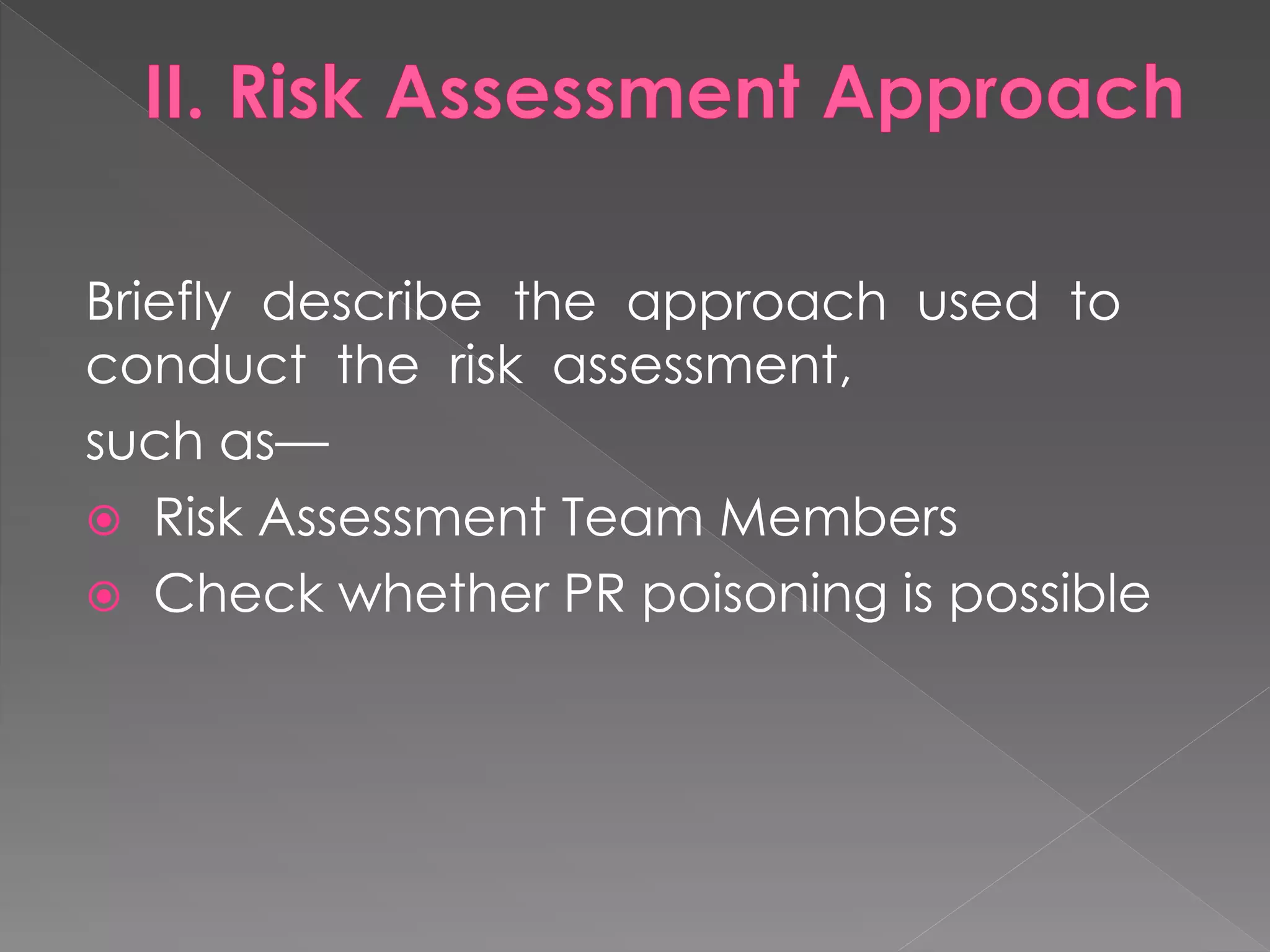 Briefly describe the approach used to conduct the risk assessment, 
such as— 
 Risk Assessment Team Members 
 Check whether PR poisoning is possible 
 