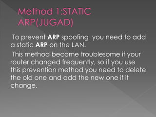 To prevent ARP spoofing you need to add a static ARP on the LAN. 
This method become troublesome if your router changed frequently, so if you use this prevention method you need to delete the old one and add the new one if it change.  