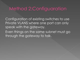 Configuration of existing switches to use Private VLANS where one port can only speak with the gateway. 
Even things on the same subnet must go through the gateway to talk. 
 