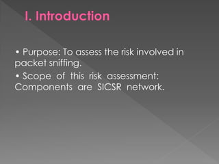 • Purpose: To assess the risk involved in packet sniffing. 
• Scope of this risk assessment: Components are SICSR network.  
