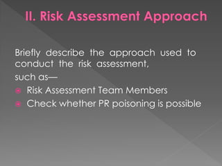Briefly describe the approach used to conduct the risk assessment, 
such as— 
 Risk Assessment Team Members 
 Check whether PR poisoning is possible 
 