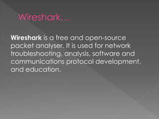 Wireshark is a free and open-source packet analyser. It is used for network troubleshooting, analysis, software and communications protocol development, and education.  