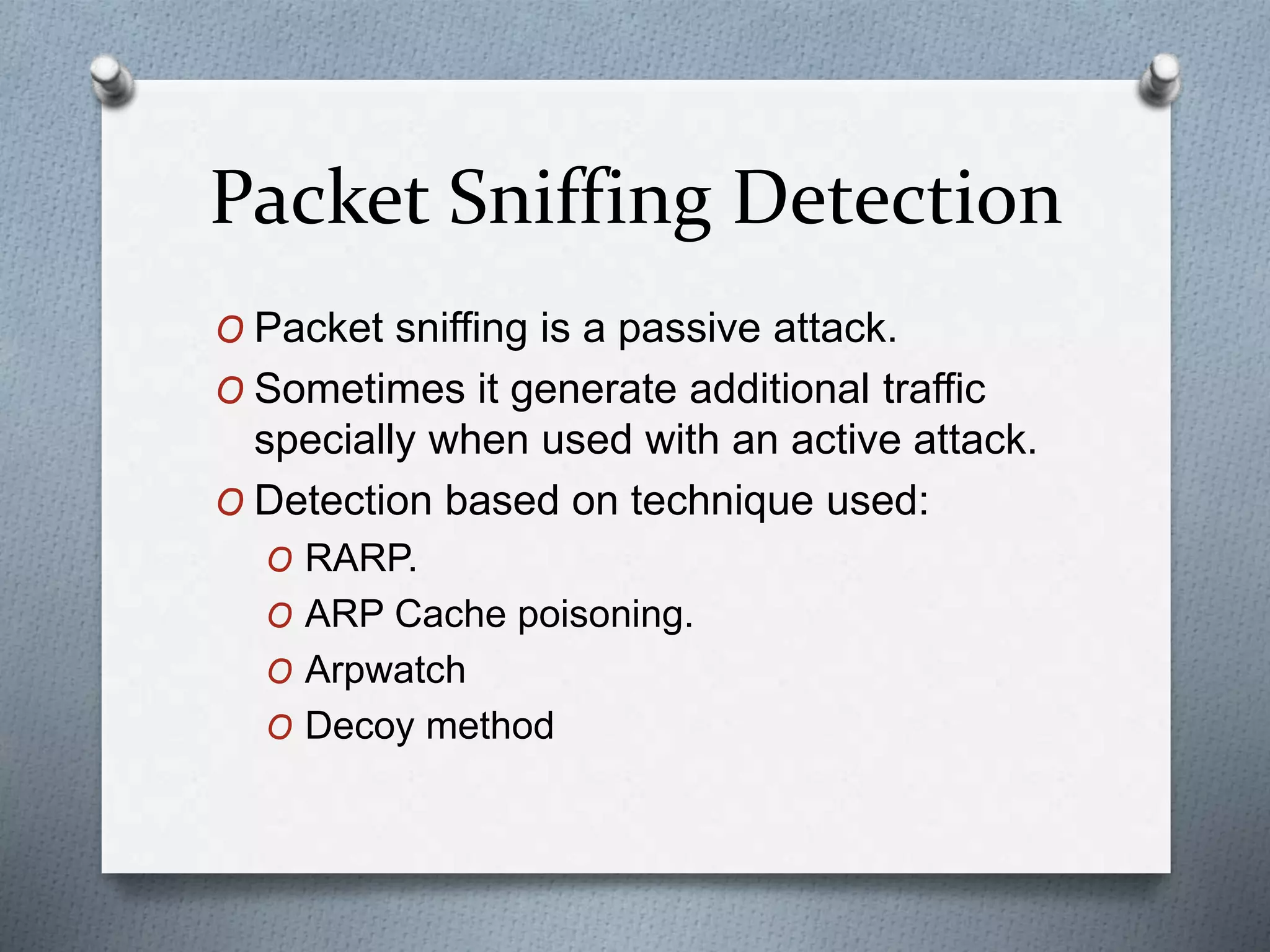 Packet Sniffing Detection
O Packet sniffing is a passive attack.
O Sometimes it generate additional traffic
specially when used with an active attack.
O Detection based on technique used:
O RARP.
O ARP Cache poisoning.
O Arpwatch
O Decoy method
 