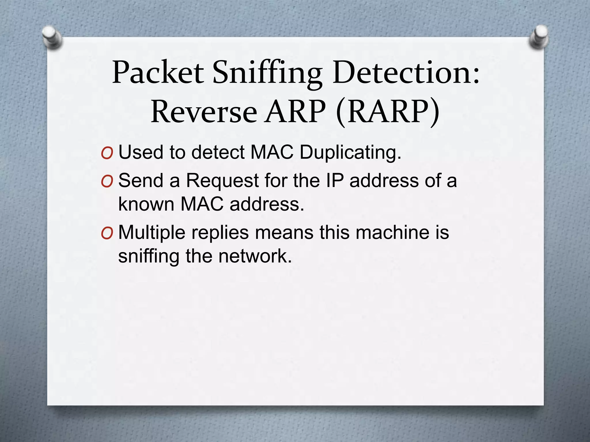 Packet Sniffing Detection:
Reverse ARP (RARP)
O Used to detect MAC Duplicating.
O Send a Request for the IP address of a
known MAC address.
O Multiple replies means this machine is
sniffing the network.
 