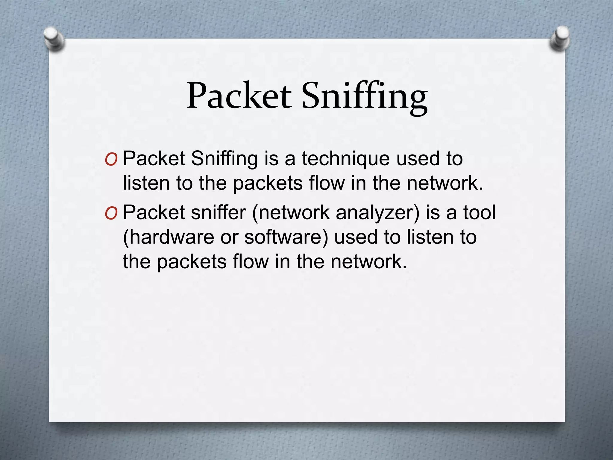 Packet Sniffing
O Packet Sniffing is a technique used to
listen to the packets flow in the network.
O Packet sniffer (network analyzer) is a tool
(hardware or software) used to listen to
the packets flow in the network.
 