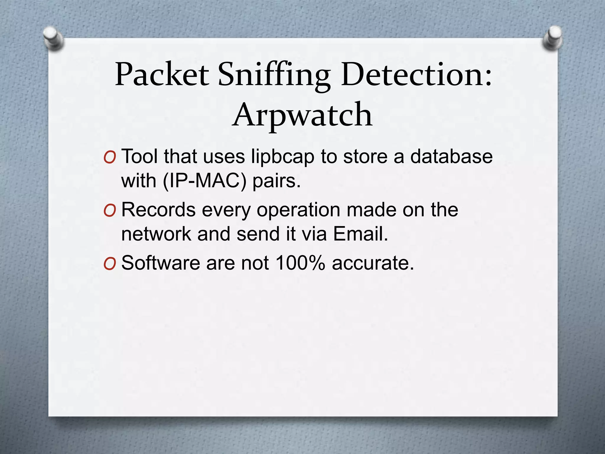 Packet Sniffing Detection:
Arpwatch
O Tool that uses lipbcap to store a database
with (IP-MAC) pairs.
O Records every operation made on the
network and send it via Email.
O Software are not 100% accurate.
 