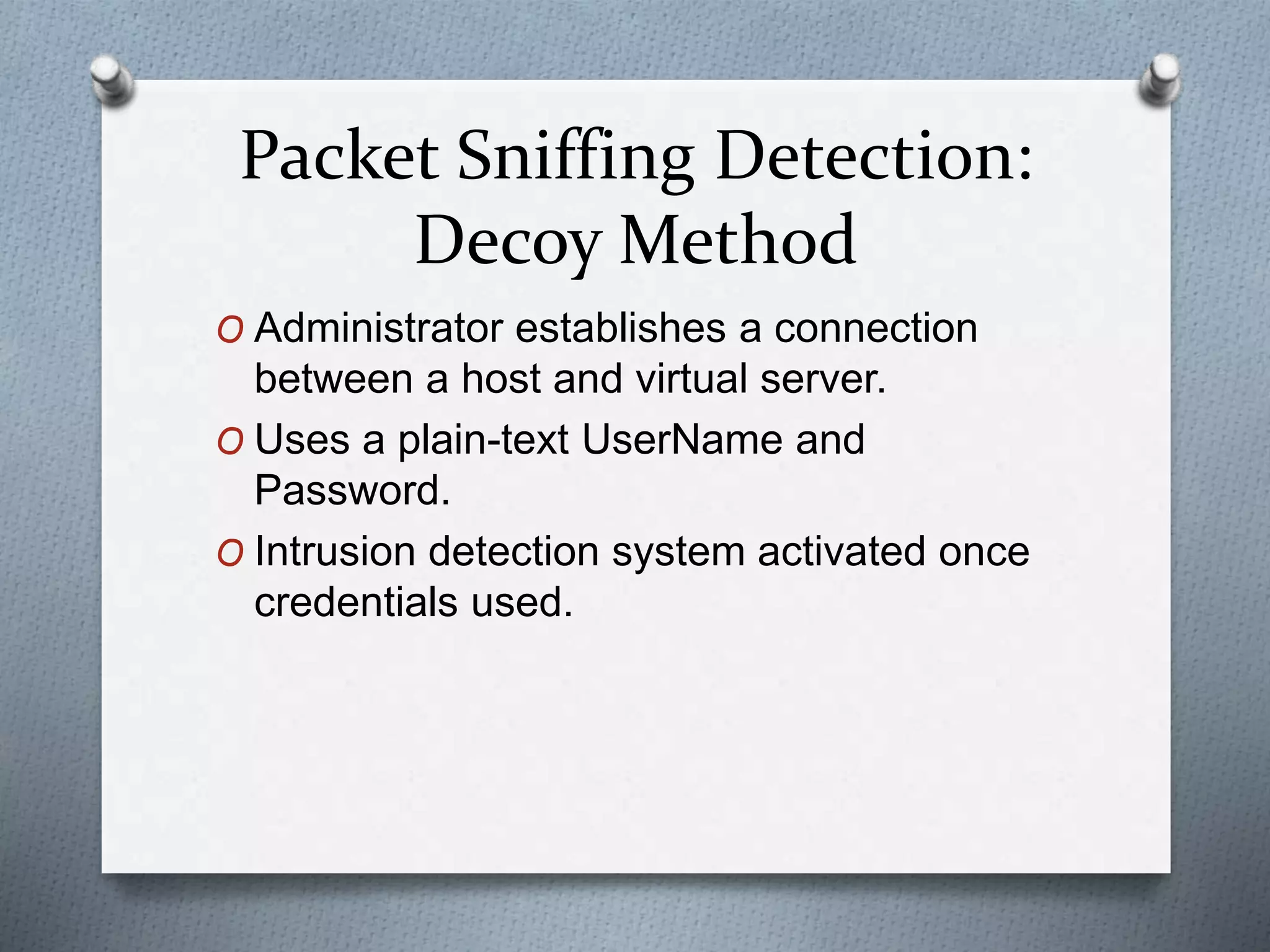Packet Sniffing Detection:
Decoy Method
O Administrator establishes a connection
between a host and virtual server.
O Uses a plain-text UserName and
Password.
O Intrusion detection system activated once
credentials used.
 