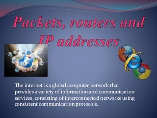 The internet is a global computer network that
provides a variety of information and communication
services, consisting of interconnected networks using
consistent communication protocols.
 