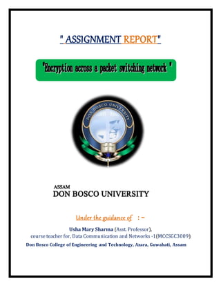 " ASSIGNMENT REPORT"
Under the guidance of :-
Usha Mary Sharma (Asst. Professor),
course teacher for, Data Communication and Networks -1(MCCSGC3009)
Don Bosco College of Engineering and Technology, Azara, Guwahati, Assam
 