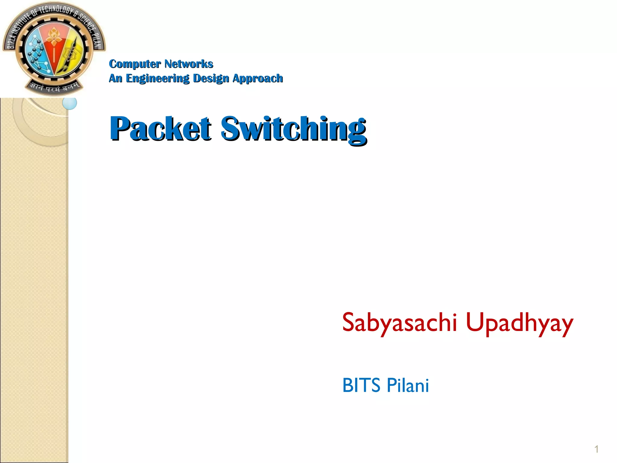 Computer NetworksComputer Networks
An Engineering Design ApproachAn Engineering Design Approach
Packet SwitchingPacket Switching
Sabyasachi Upadhyay
BITS Pilani
1
 