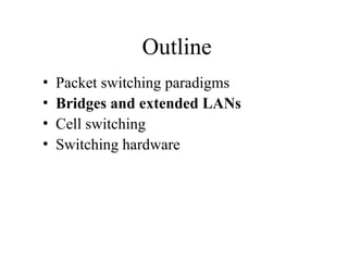 Outline
• Packet switching paradigms
• Bridges and extended LANs
• Cell switching
• Switching hardware
 