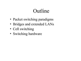 Outline
• Packet switching paradigms
• Bridges and extended LANs
• Cell switching
• Switching hardware
 