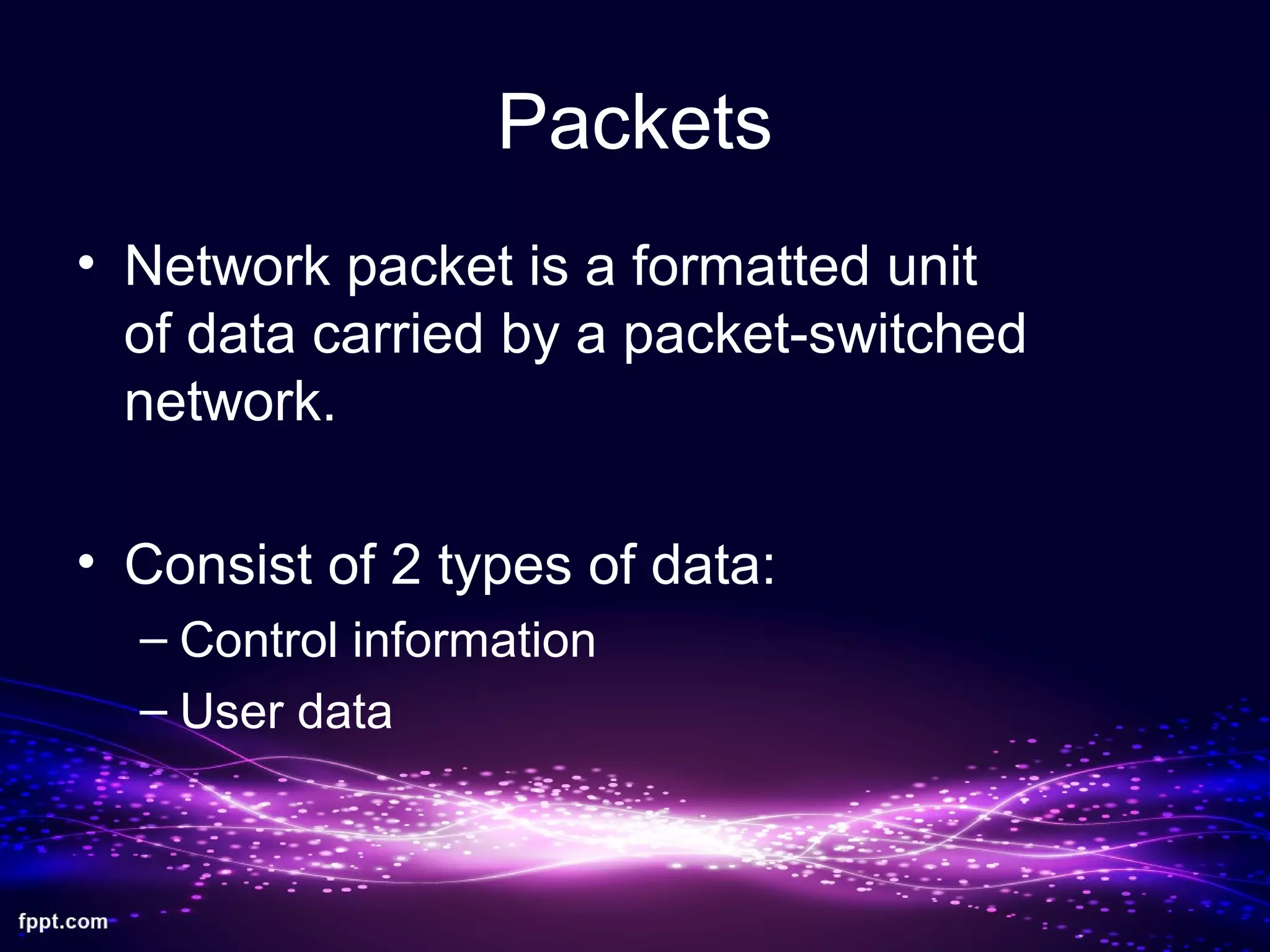 Packets
• Network packet is a formatted unit
of data carried by a packet-switched
network.
• Consist of 2 types of data:
– Control information
– User data
 