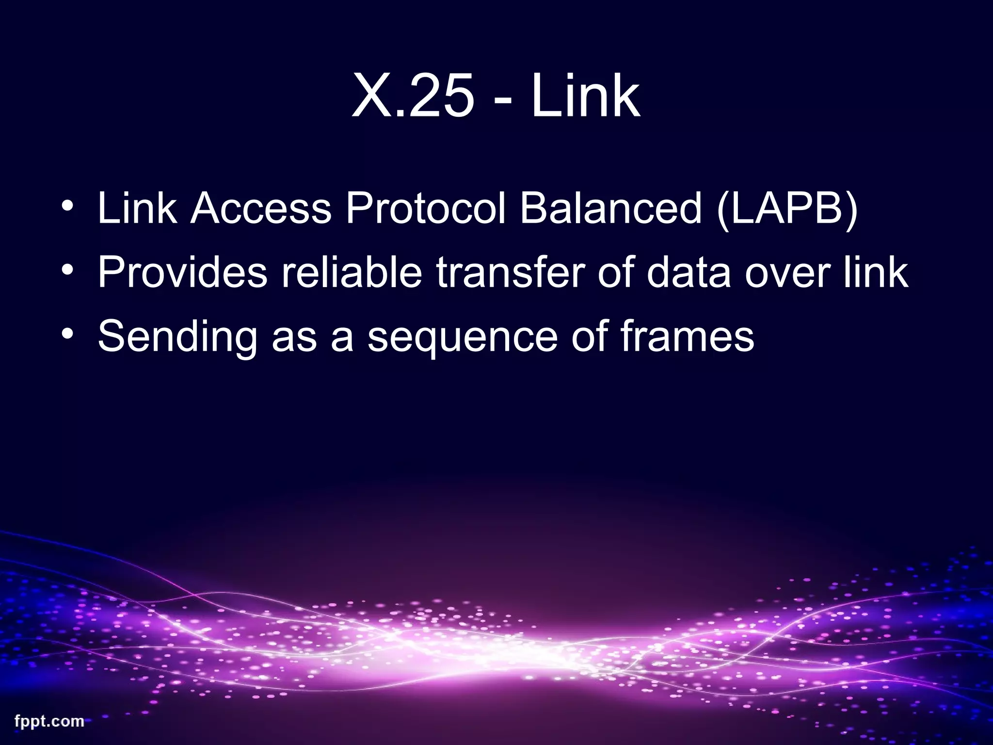 X.25 - Link
• Link Access Protocol Balanced (LAPB)
• Provides reliable transfer of data over link
• Sending as a sequence of frames
 