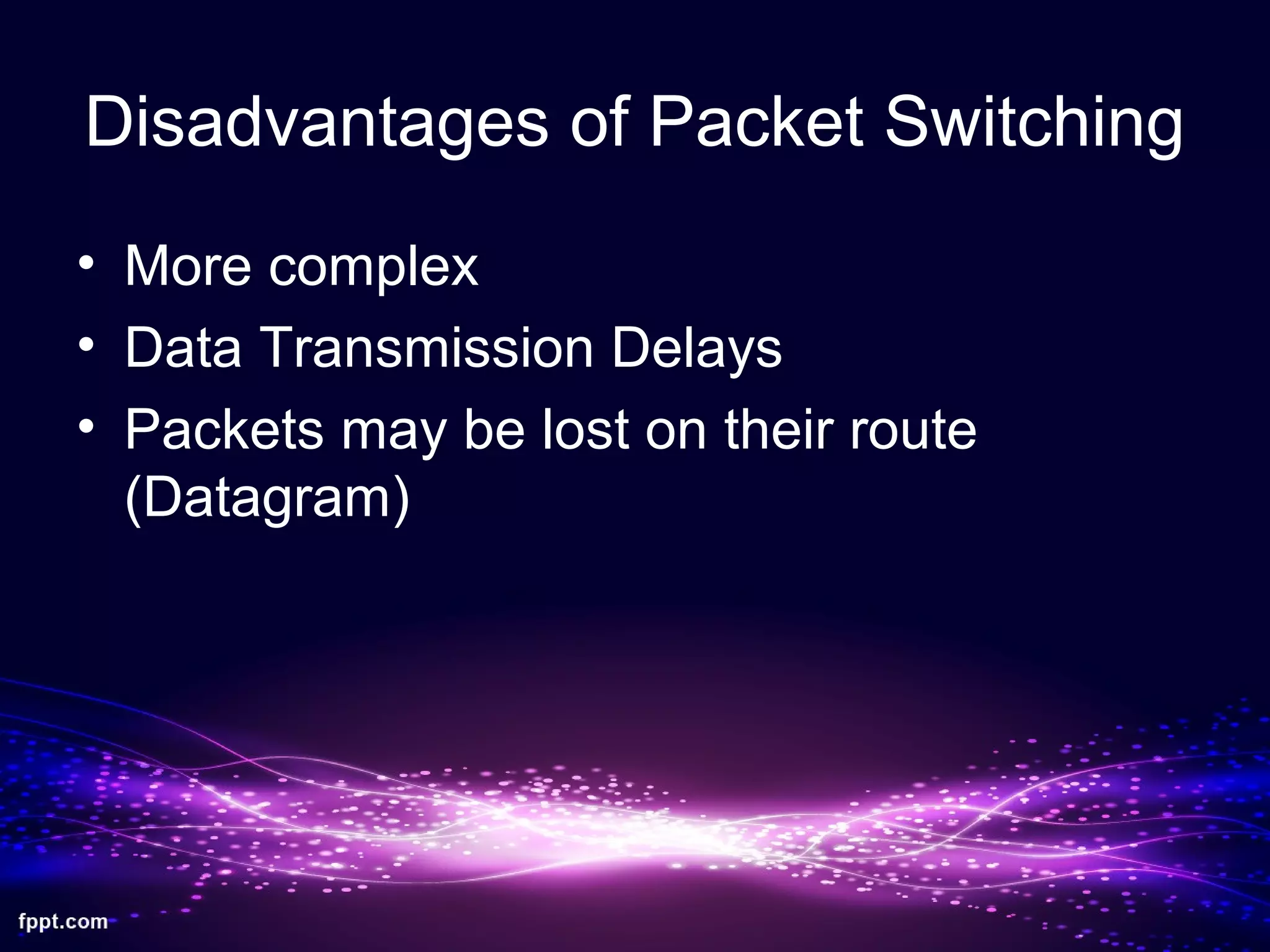 Disadvantages of Packet Switching
• More complex
• Data Transmission Delays
• Packets may be lost on their route
(Datagram)
 