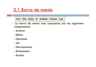 3.1 Barra de menús
La barra de menús esta compuesta por los siguientes
componentes:
- Archivo
- Editar- Editar
- Opciones
- Ver
- Herramientas
- Extensiones
- Ayuda
 