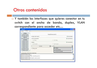 Otros contenidos
Y también las interfazes que quieres conectar en tu
switch con el ancho de banda, duplex, VLAN
correspondiente para acceder etc…
 