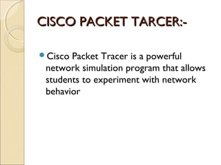 CISCO PACKET TARCER:Cisco
Packet Tracer is a powerful
network simulation program that allows
students to experiment with network
behavior