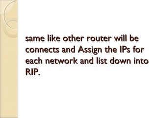 same like other router will be
connects and Assign the IPs for
each network and list down into
RIP.