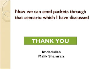 Now we can send packets through
that scenario which I have discussed
THANK YOU
Imdadullah
Malik Shamraiz