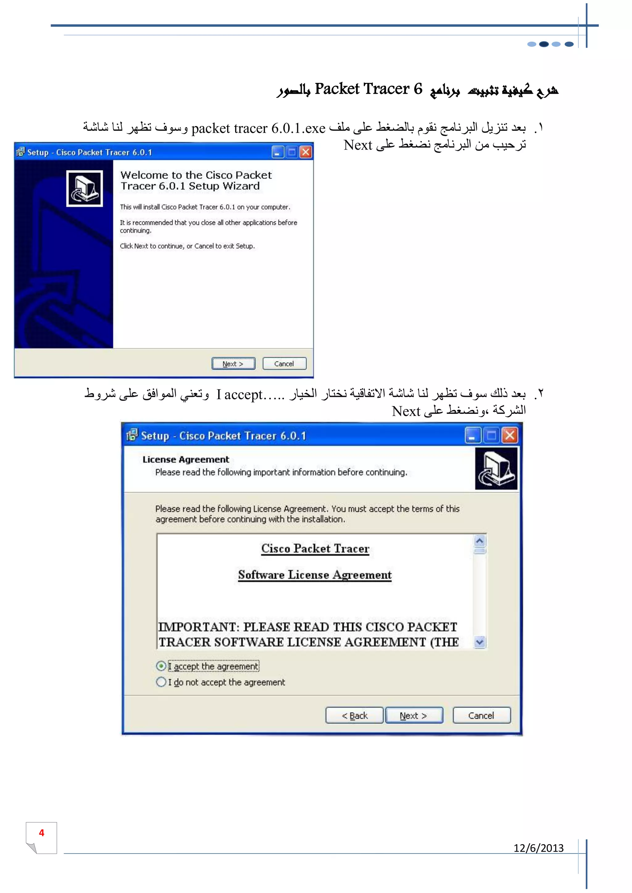 ‫شرح كيفية تثبيت برنامج 6 ‪ Packet Tracer‬بالصور‬
‫0. بعد تنزيل البرنامج نقوم بالضغط على ملف ‪ packet tracer 6.0.1.exe‬وسوف تظهر لنا شاشة‬
‫ترحيب من البرنامج نضغط على ‪Next‬‬

‫1. بعد ذلك سوف تظهر لنا شاشة االتفاقية نختار الخيار ..…‪ I accept‬وتعني الموافق على شروط‬
‫الشركة ،ونضغط على ‪Next‬‬

‫4‬

‫3102/6/21‬

 
