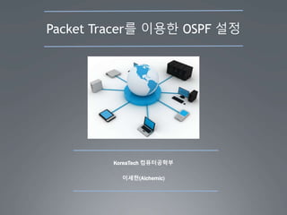Packet Tracer를 이용한 OSPF 설정
이세한(Alchemic)
KoreaTech 컴퓨터공학부
 