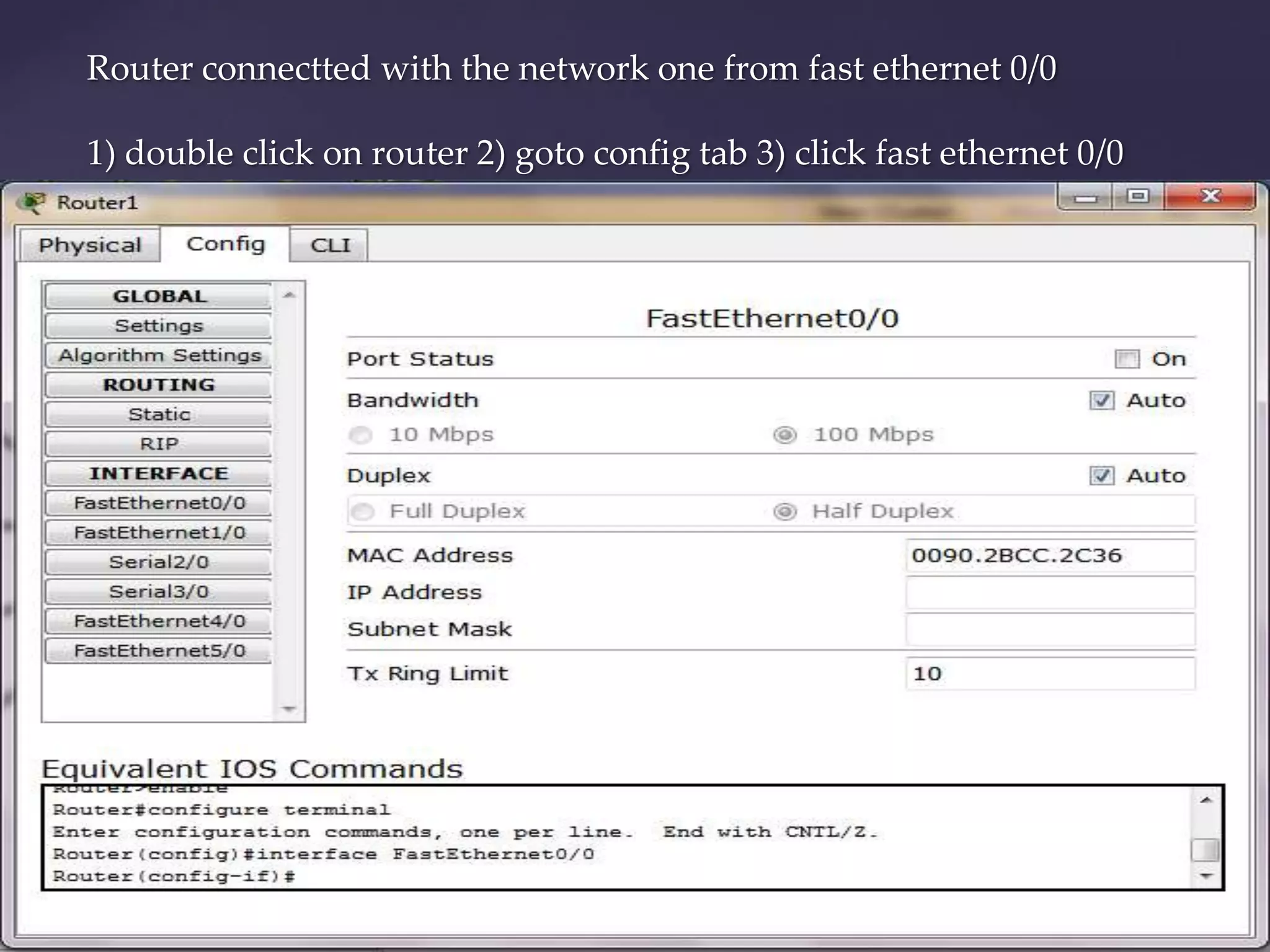 Router connectted with the network one from fast ethernet 0/0
1) double click on router 2) goto config tab 3) click fast ethernet 0/0

 