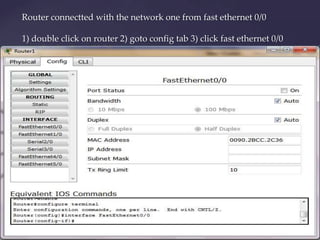Router connectted with the network one from fast ethernet 0/0
1) double click on router 2) goto config tab 3) click fast ethernet 0/0

 