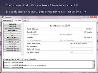 Router connectted with the network 2 from fast ethernet 1/0
1) double click on router 2) goto config tab 3) click fast ethernet 1/0

 