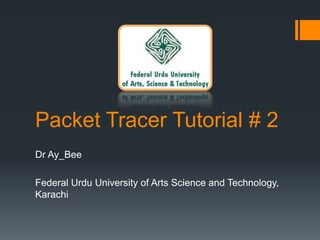 Packet Tracer Tutorial # 2
Dr Ay_Bee
Federal Urdu University of Arts Science and Technology,
Karachi

 