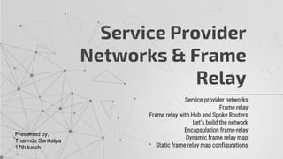 Service provider networks
Frame relay
Frame relay with Hub and Spoke Routers
Let’s build the network
Encapsulation frame-relay
Dynamic frame relay map
Static frame relay map configurations
Service Provider
Networks & Frame
Relay
Presented by,
Tharindu Sankalpa
17th batch
 