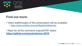 Find out more:
• Video walkthroughs of this presentation will be available:
• https://www.youtube.com/user/BigSwitchNetworks
• Repo for all the command outputs/PDF slides:
https://github.com/jayakody/ons-2019
 