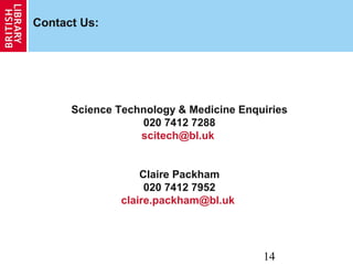 14
Contact Us:
Science Technology & Medicine Enquiries
020 7412 7288
scitech@bl.uk
Claire Packham
020 7412 7952
claire.packham@bl.uk
 