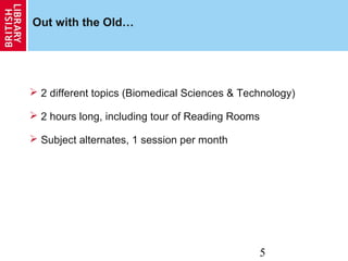 5
Out with the Old…
 2 different topics (Biomedical Sciences & Technology)
 2 hours long, including tour of Reading Rooms
 Subject alternates, 1 session per month
 