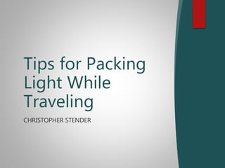 CHRISTOPHER STENDER
Tips for Packing
Light While
Traveling
 