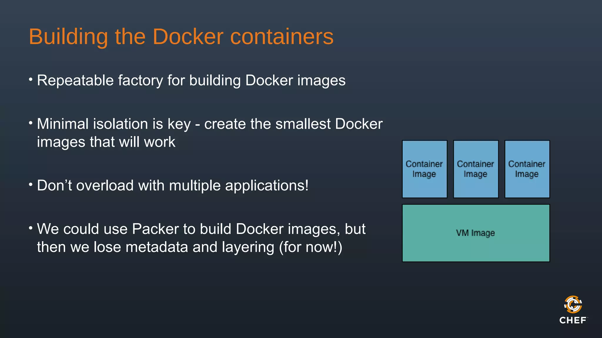 Building the Docker containers
• Repeatable factory for building Docker images
• Minimal isolation is key - create the smallest Docker
images that will work
• Don’t overload with multiple applications!
• We could use Packer to build Docker images, but
then we lose metadata and layering (for now!)
 