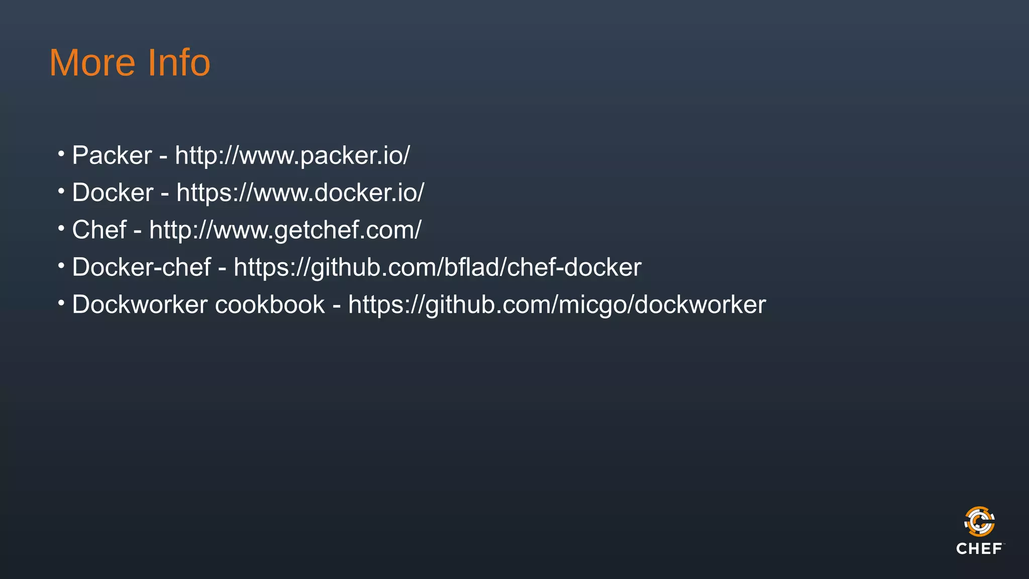 More Info
• Packer - http://www.packer.io/
• Docker - https://www.docker.io/
• Chef - http://www.getchef.com/
• Docker-chef - https://github.com/bflad/chef-docker
• Dockworker cookbook - https://github.com/micgo/dockworker
 