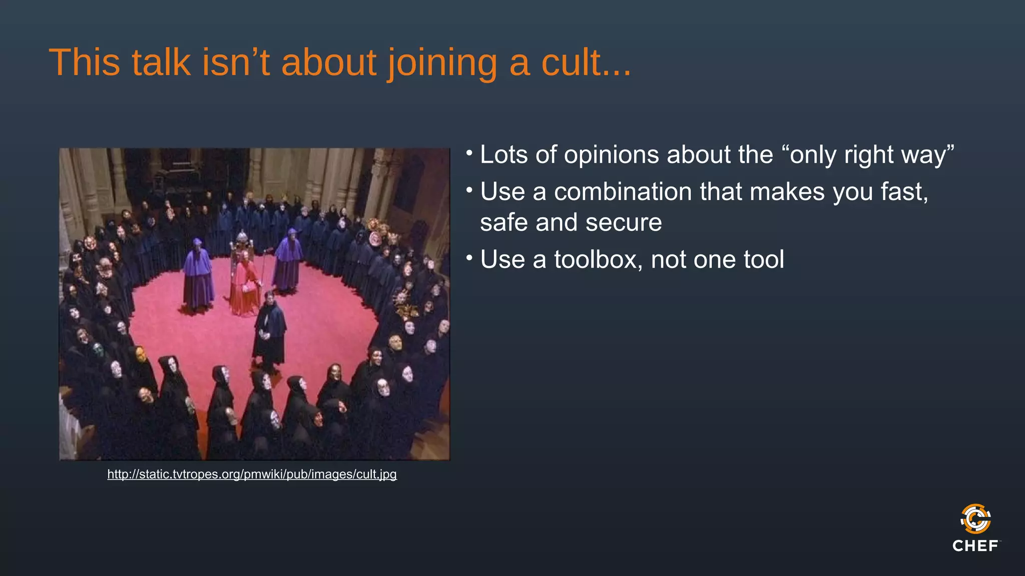This talk isn’t about joining a cult...
• Lots of opinions about the “only right way”
• Use a combination that makes you fast,
safe and secure
• Use a toolbox, not one tool
http://static.tvtropes.org/pmwiki/pub/images/cult.jpg
 