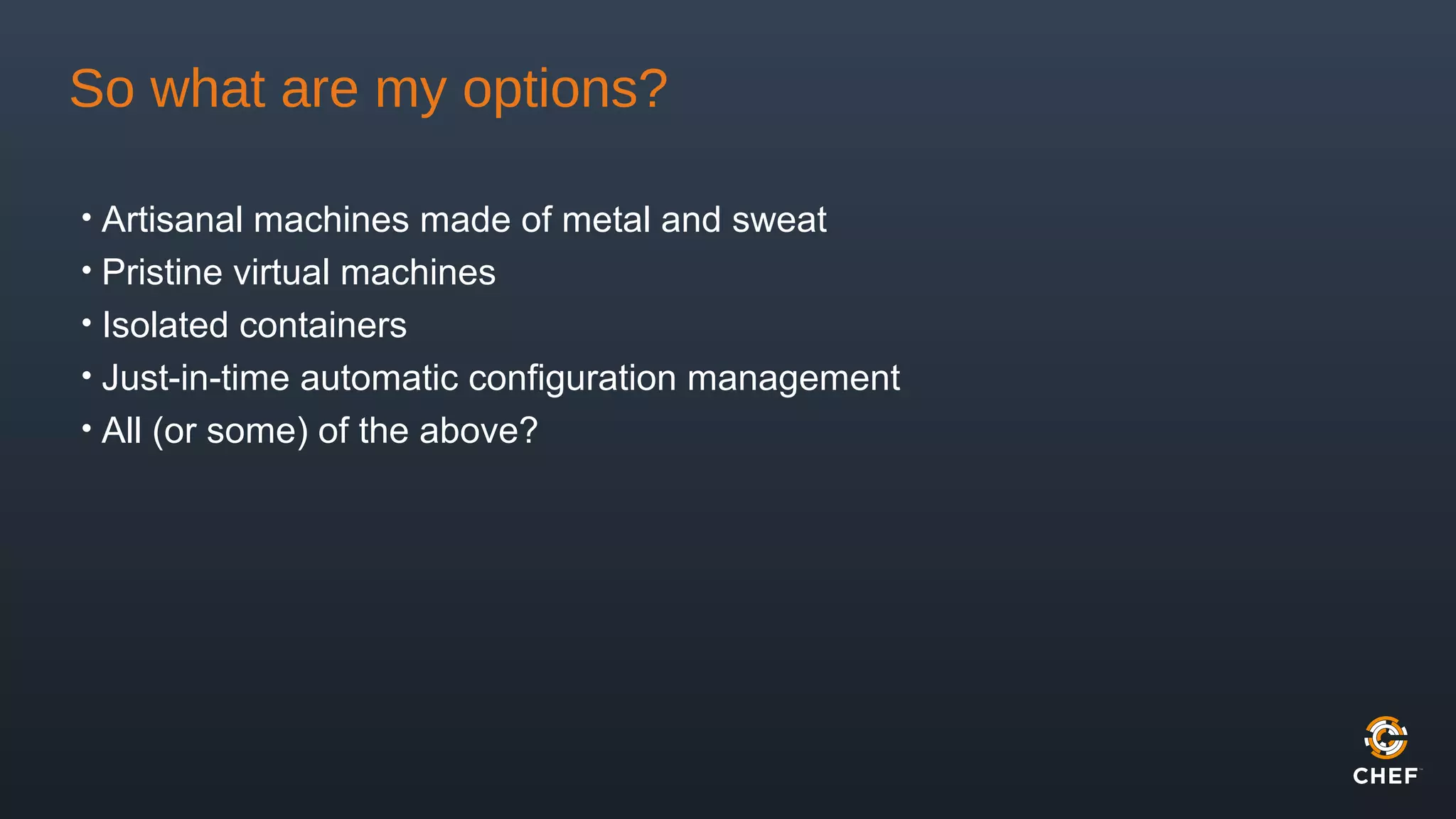 So what are my options?
• Artisanal machines made of metal and sweat
• Pristine virtual machines
• Isolated containers
• Just-in-time automatic configuration management
• All (or some) of the above?
 