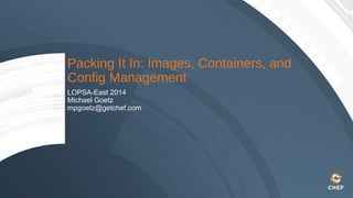 Packing It In: Images, Containers, and
Config Management
LOPSA-East 2014
Michael Goetz
mpgoetz@getchef.com
 