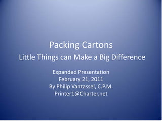 Packing Cartons
Little Things can Make a Big Difference
          Expanded Presentation
             February 21, 2011
         By Philip Vantassel, C.P.M.
           Printer1@Charter.net
 