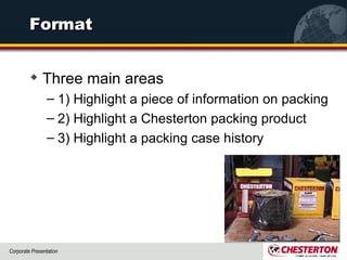 Format Three main areas 1) Highlight a piece of information on packing 2) Highlight a Chesterton packing product 3) Highlight a packing case history 