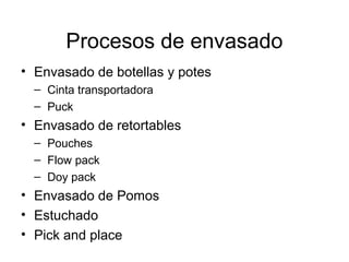 Procesos de envasado
• Envasado de botellas y potes
– Cinta transportadora
– Puck
• Envasado de retortables
– Pouches
– Flow pack
– Doy pack
• Envasado de Pomos
• Estuchado
• Pick and place
 