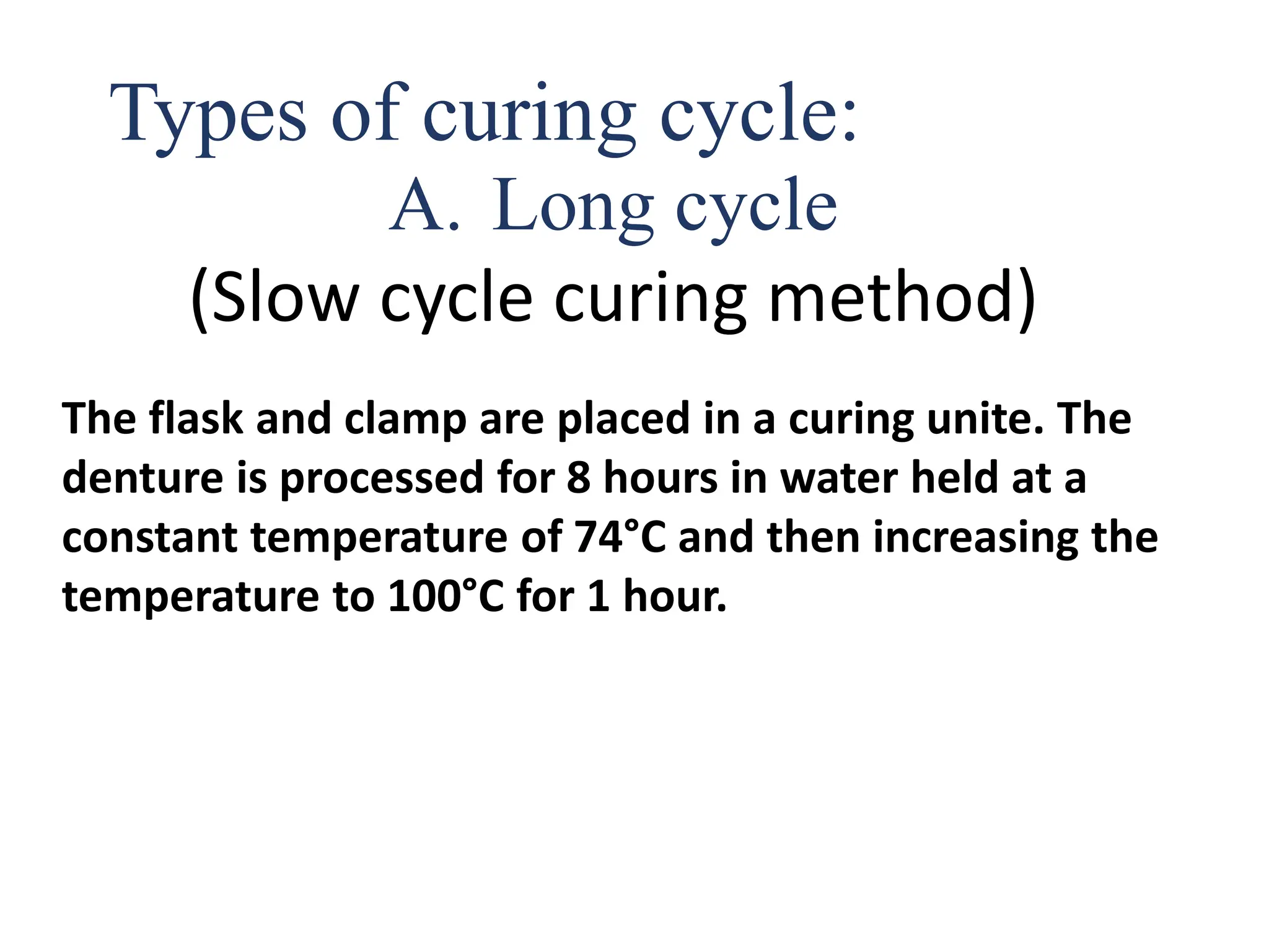 A. Long cycle
(Slow cycle curing method)
The flask and clamp are placed in a curing unite. The
denture is processed for 8 hours in water held at a
constant temperature of 74°C and then increasing the
temperature to 100°C for 1 hour.
Types of curing cycle:
 