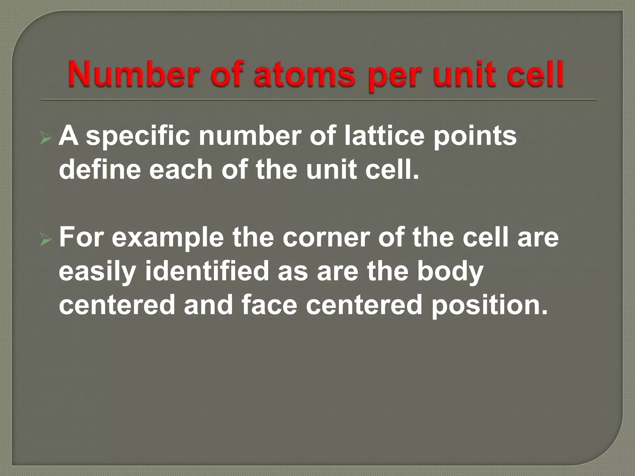A
specific number of lattice points
define each of the unit cell.
For
example the corner of the cell are
easily identified as are the body
centered and face centered position.