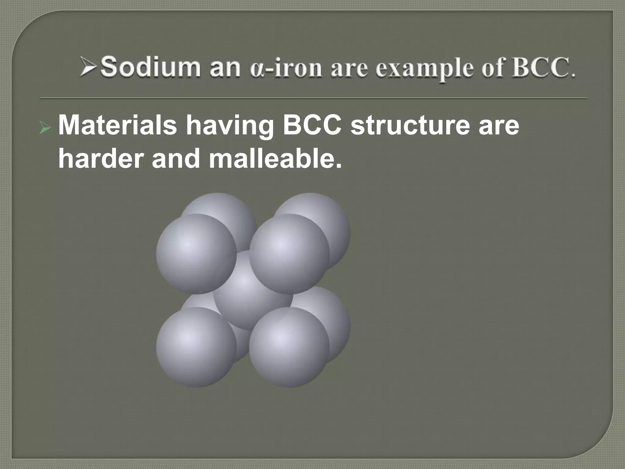  Materials
having BCC structure are
harder and malleable.