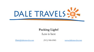 Packing Light!
Less is best
Dale@daletravels.com (913) 908-0985 www.daletravels.com
 