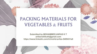 PACKING MATERIALS FOR
VEGETABLES & FRUITS
Submitted by MOHAMMED ANFAS K T
anfasnellikuth@gmail.com
https://www.linkedin.com/in/mohd-anfas-5409431a0
 