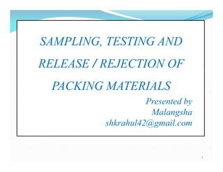 SAMPLING, TESTING AND
RELEASE / REJECTION OF
PACKING MATERIALS
Presented by
Malangsha
shkrahul42@gmail.com
1
SAMPLING, TESTING AND
RELEASE / REJECTION OF
PACKING MATERIALS
Presented by
Malangsha
shkrahul42@gmail.com
 